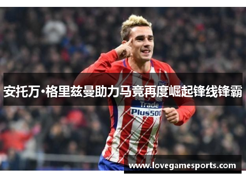 安托万·格里兹曼助力马竞再度崛起锋线锋霸
