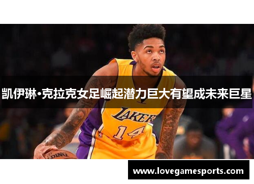 凯伊琳·克拉克女足崛起潜力巨大有望成未来巨星