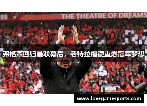 弗格森回归曼联幕后，老特拉福德重燃冠军梦想