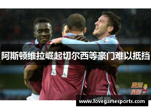 阿斯顿维拉崛起切尔西等豪门难以抵挡
