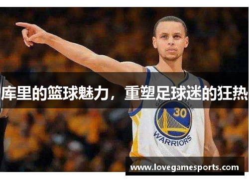 库里的篮球魅力，重塑足球迷的狂热