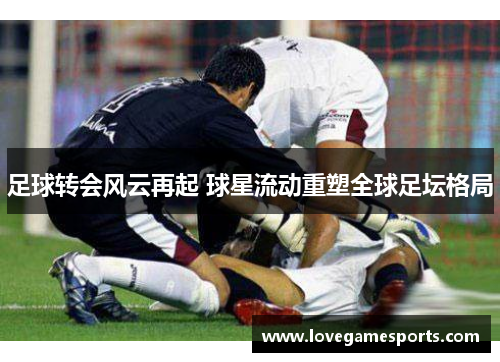 足球转会风云再起 球星流动重塑全球足坛格局