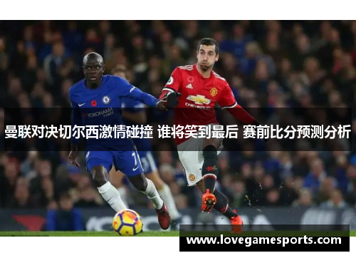 曼联对决切尔西激情碰撞 谁将笑到最后 赛前比分预测分析