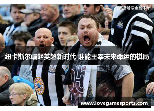 纽卡斯尔崛起英超新时代 谁能主宰未来命运的棋局